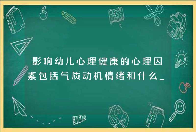 影响幼儿心理健康的心理因素包括气质动机情绪和什么_影响幼儿心理健康的心理因素包括气质,第1张