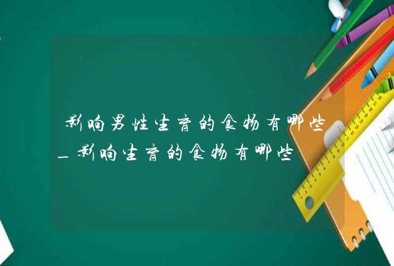 影响男性生育的食物有哪些_影响生育的食物有哪些,第1张