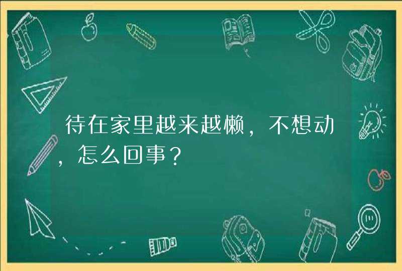 待在家里越来越懒，不想动，怎么回事？,第1张