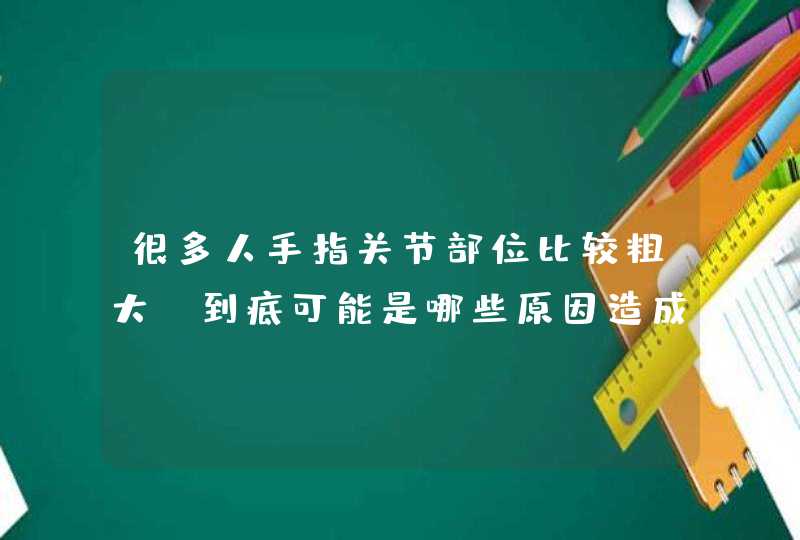 很多人手指关节部位比较粗大，到底可能是哪些原因造成的呢？,第1张