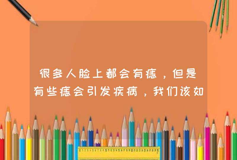 很多人脸上都会有痣，但是有些痣会引发疾病，我们该如何判断呢？,第1张