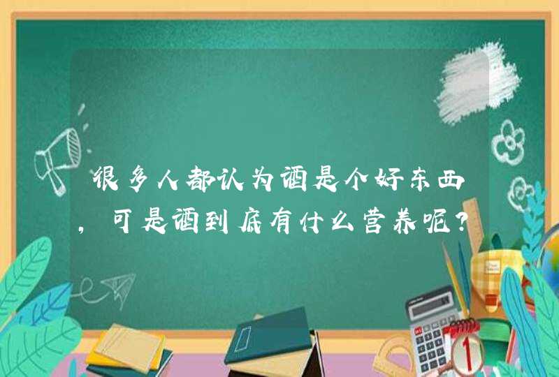 很多人都认为酒是个好东西，可是酒到底有什么营养呢？,第1张