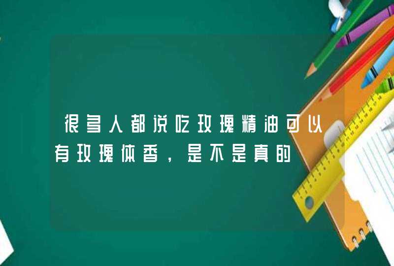 很多人都说吃玫瑰精油可以有玫瑰体香，是不是真的,第1张