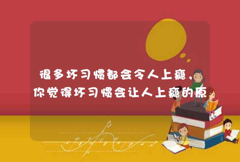 很多坏习惯都会令人上瘾，你觉得坏习惯会让人上瘾的原因是什么？,第1张