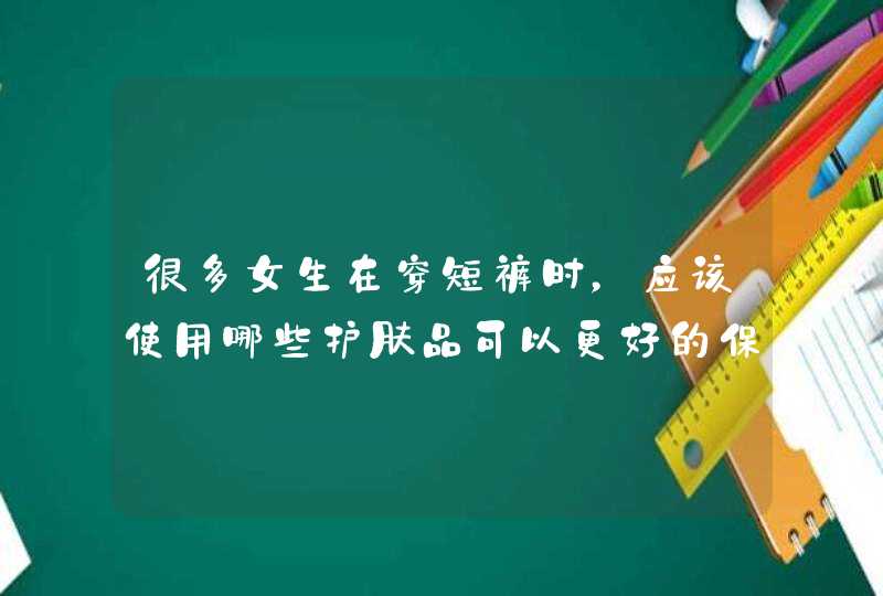 很多女生在穿短裤时，应该使用哪些护肤品可以更好的保护自己的腿部,第1张