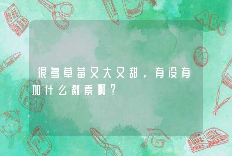 很多草莓又大又甜，有没有加什么激素啊？,第1张