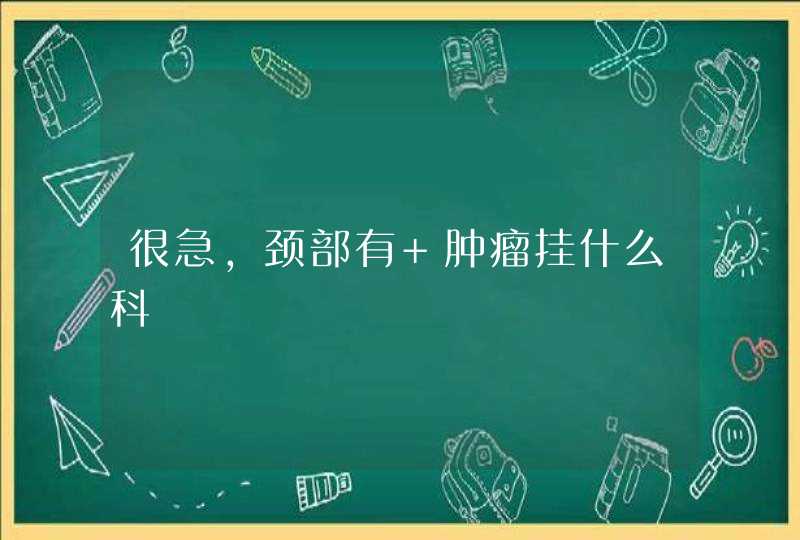 很急，颈部有 肿瘤挂什么科,第1张