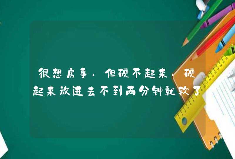 很想房事,但硬不起来,硬起来放进去不到两分钟就软了,怎么回事,第1张