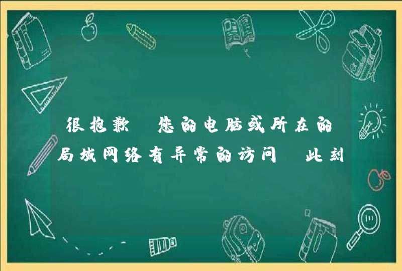 很抱歉,您的电脑或所在的局域网络有异常的访问,此刻我们无法响应您的请求.,第1张