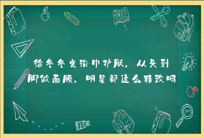 徐冬冬裹浴巾护肤，从头到脚做面膜，明星都这么精致吗？,第1张