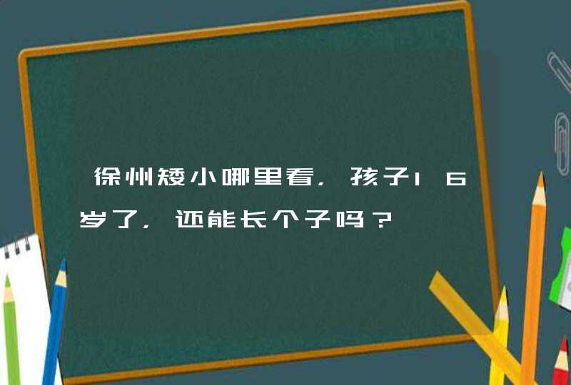 徐州矮小哪里看，孩子16岁了，还能长个子吗？,第1张