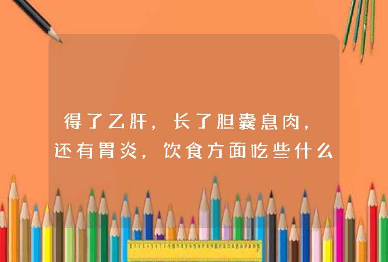 得了乙肝，长了胆囊息肉，还有胃炎，饮食方面吃些什么东西好,第1张