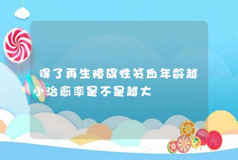 得了再生障碍性贫血年龄越小治愈率是不是越大,第1张