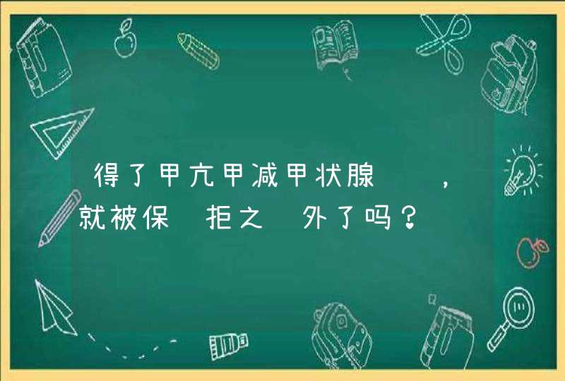 得了甲亢甲减甲状腺结节，就被保险拒之门外了吗？,第1张