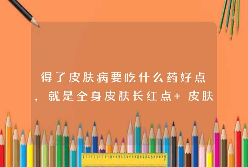 得了皮肤病要吃什么药好点，就是全身皮肤长红点 皮肤很干燥 很痒,第1张