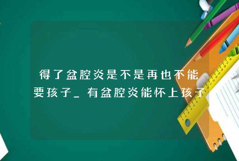 得了盆腔炎是不是再也不能要孩子_有盆腔炎能怀上孩子,第1张