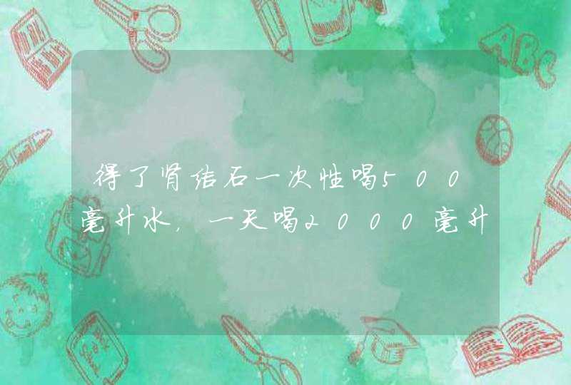 得了肾结石一次性喝500毫升水，一天喝2000毫升，多了吗？,第1张