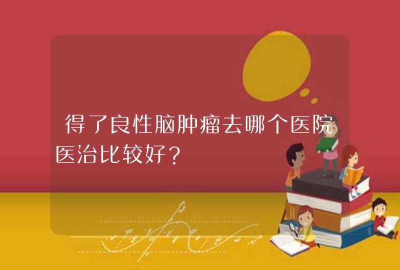 得了良性脑肿瘤去哪个医院医治比较好？,第1张