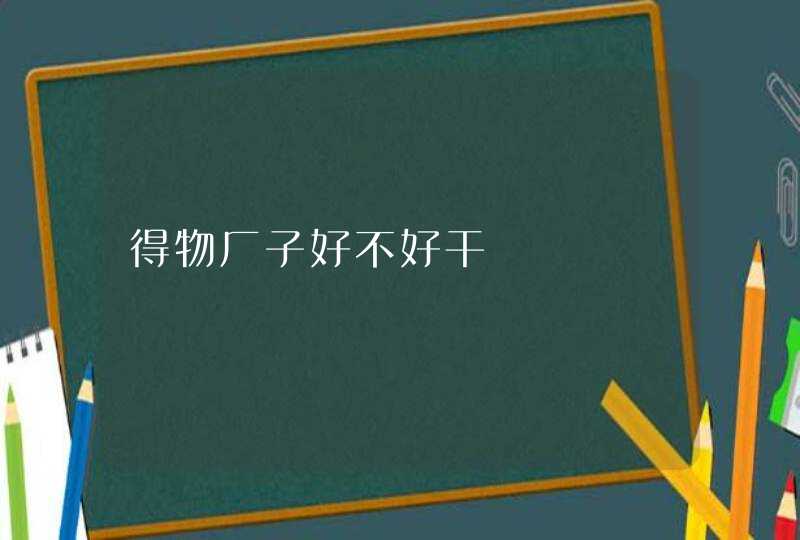 得物厂子好不好干,第1张