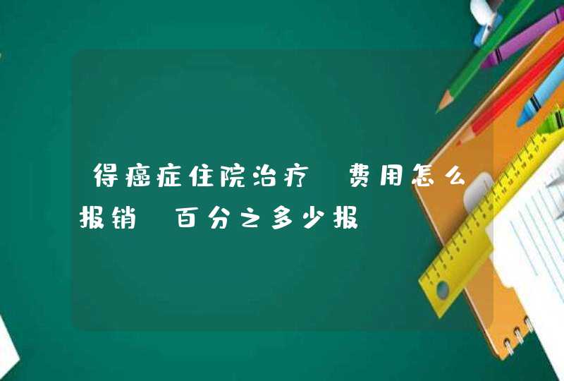 得癌症住院治疗，费用怎么报销，百分之多少报？,第1张