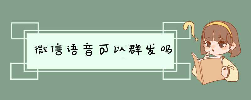 微信语音可以群发吗,第1张