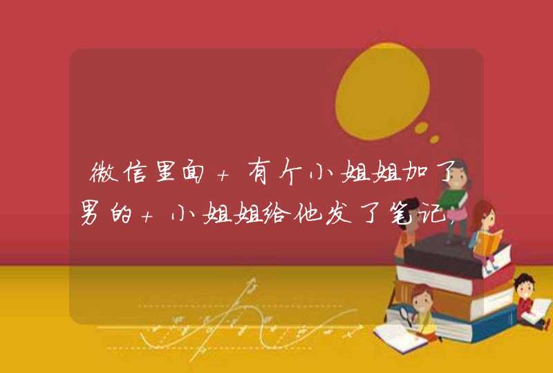 微信里面 有个小姐姐加了男的 小姐姐给他发了笔记，还说什么开课啦。是啥意思？谁知道,第1张