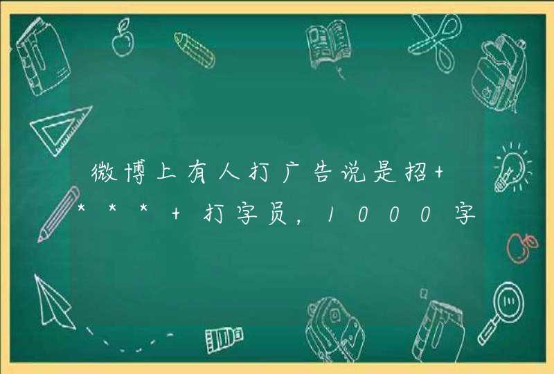 微博上有人打广告说是招 *** 打字员，1000字30元，靠谱吗,第1张