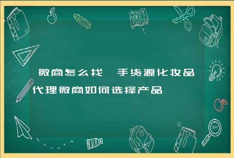 微商怎么找一手货源化妆品代理微商如何选择产品,第1张