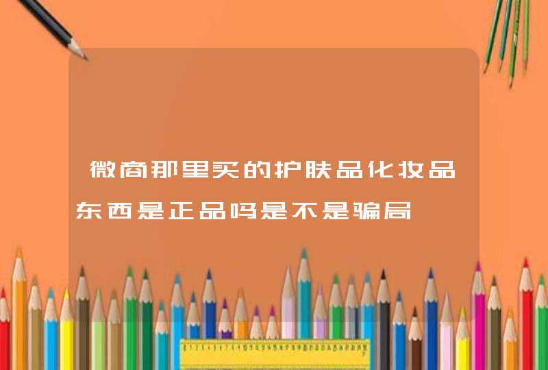 微商那里买的护肤品化妆品东西是正品吗是不是骗局,第1张