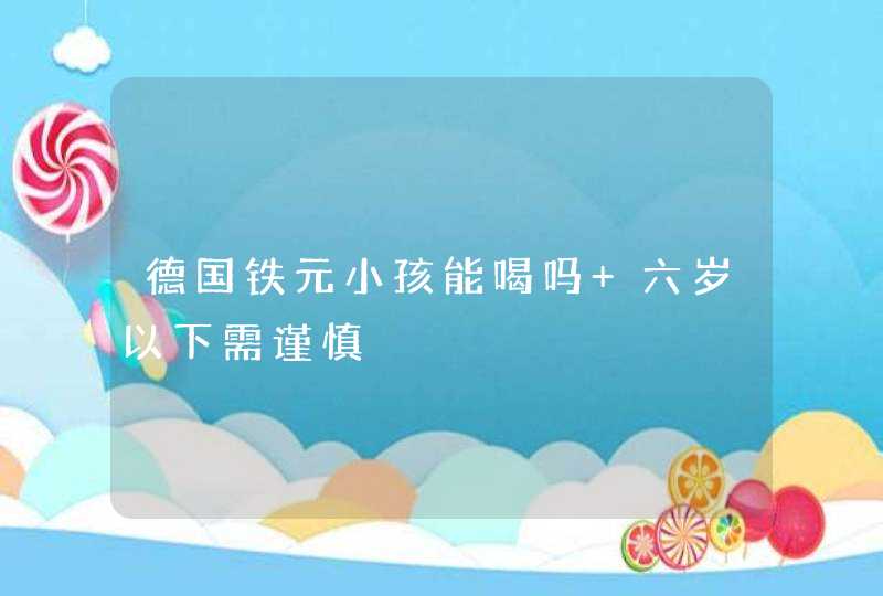 德国铁元小孩能喝吗 六岁以下需谨慎,第1张