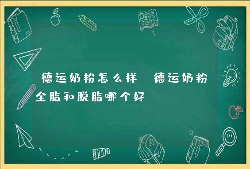 德运奶粉怎么样 德运奶粉全脂和脱脂哪个好,第1张