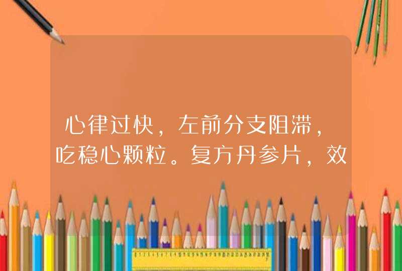 心律过快，左前分支阻滞，吃稳心颗粒。复方丹参片，效果不太好，,第1张