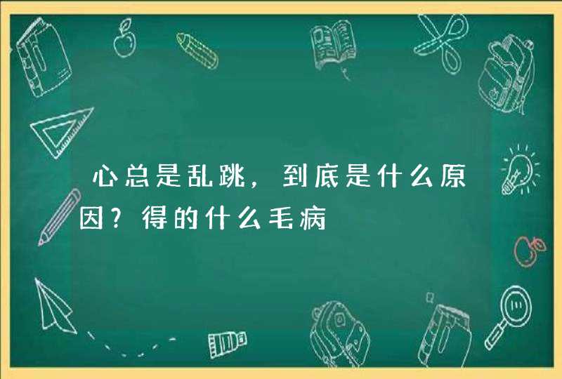 心总是乱跳，到底是什么原因？得的什么毛病,第1张