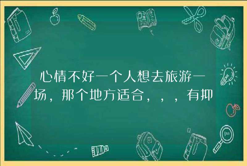 心情不好一个人想去旅游一场，那个地方适合，，，有抑郁症。。。谢谢！,第1张