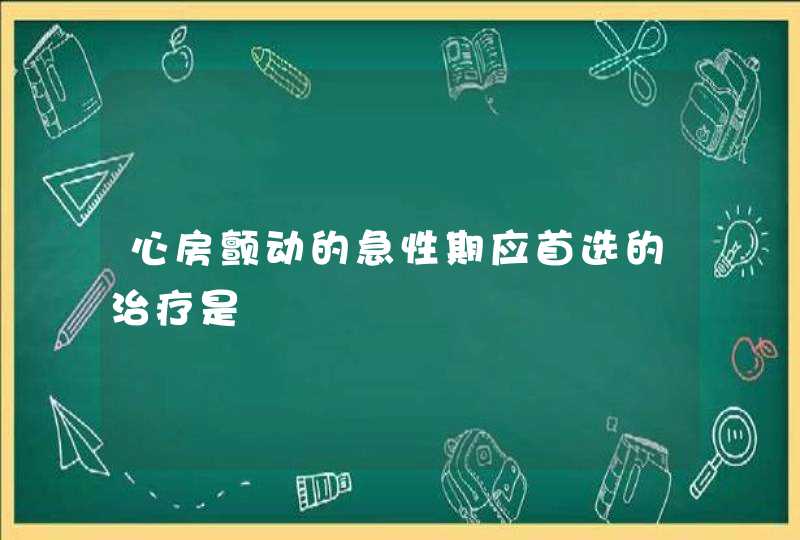 心房颤动的急性期应首选的治疗是,第1张