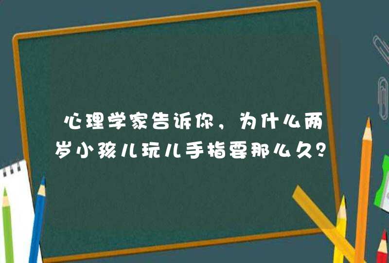 心理学家告诉你，为什么两岁小孩儿玩儿手指要那么久？,第1张