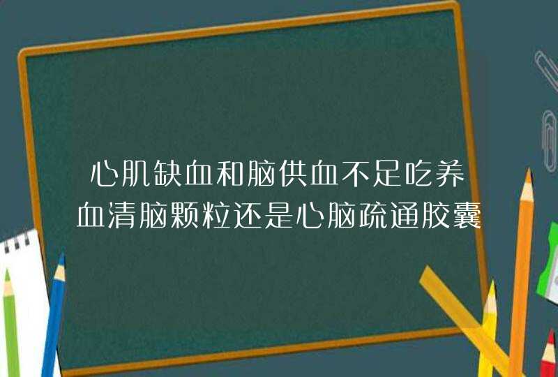 心肌缺血和脑供血不足吃养血清脑颗粒还是心脑疏通胶囊那个比较好,第1张