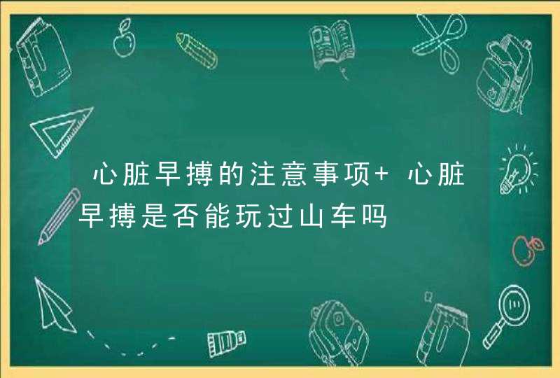 心脏早搏的注意事项 心脏早搏是否能玩过山车吗,第1张