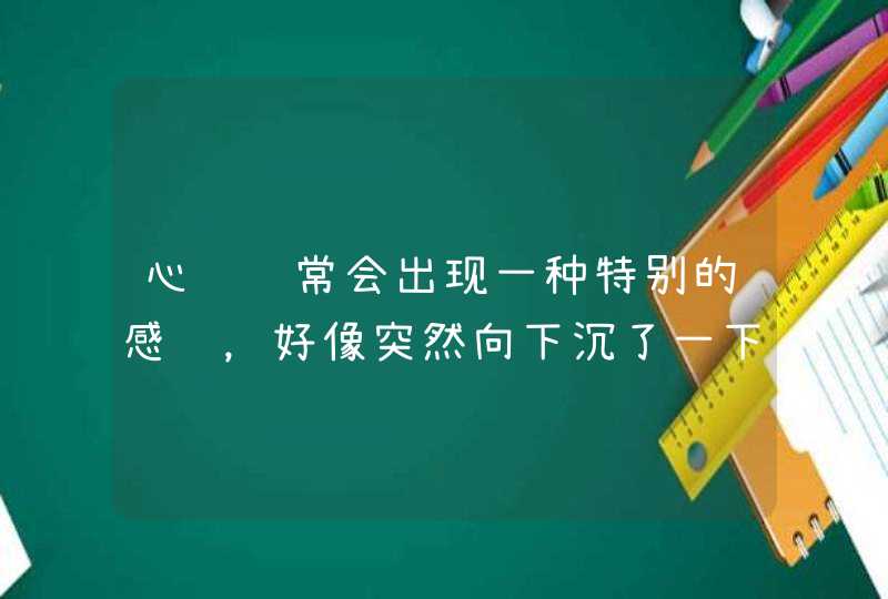 心脏经常会出现一种特别的感觉，好像突然向下沉了一下，或者要跳跳不起来的感觉，手腕处摸不到脉搏。曾,第1张