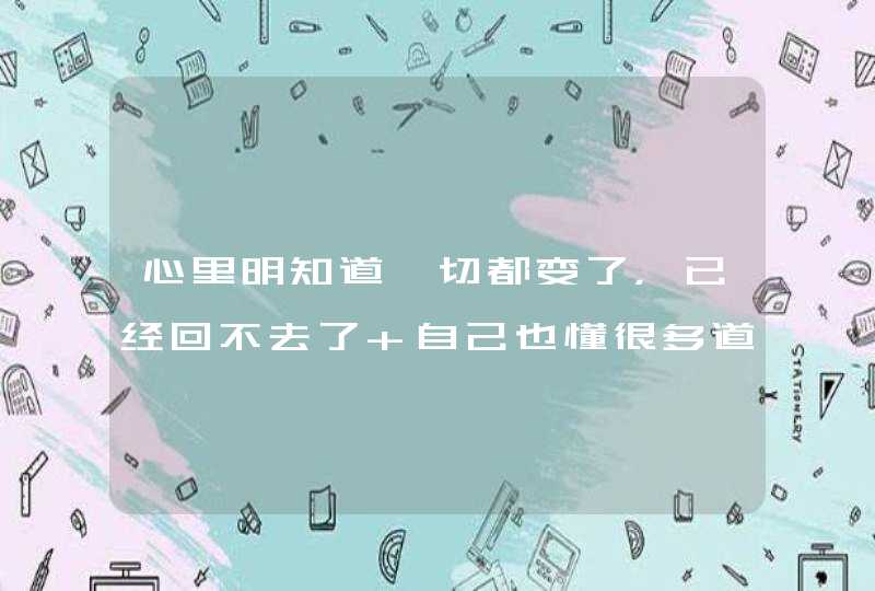 心里明知道一切都变了，已经回不去了 自己也懂很多道理，感觉时不时脑子就会想起以前的事,第1张