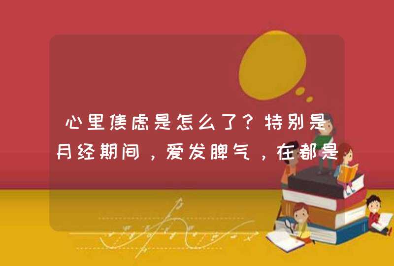 心里焦虑是怎么了？特别是月经期间，爱发脾气，在都是如果有件事没做好也爱报怨谁招惹了就冲谁发火。该怎,第1张