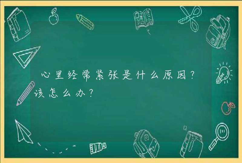 心里经常紧张是什么原因？该怎么办？,第1张