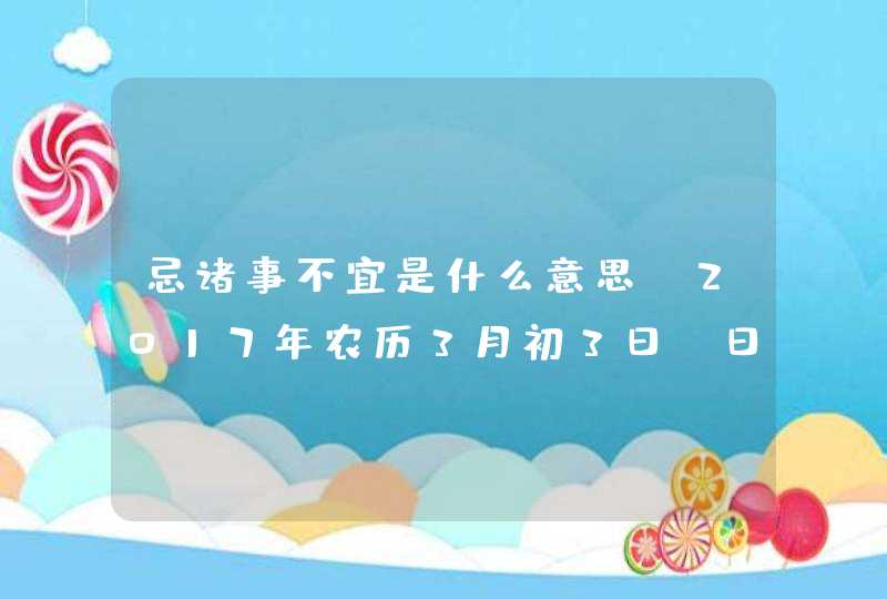 忌诸事不宜是什么意思？2017年农历3月初3日？日子好不好？,第1张