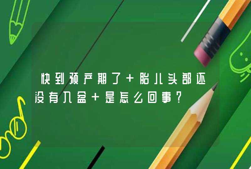 快到预产期了 胎儿头部还没有入盆 是怎么回事？,第1张