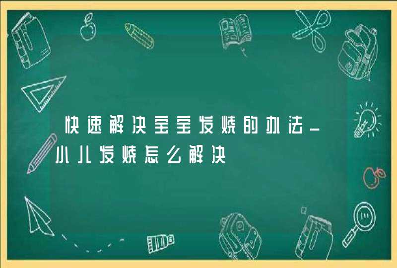 快速解决宝宝发烧的办法_小儿发烧怎么解决,第1张