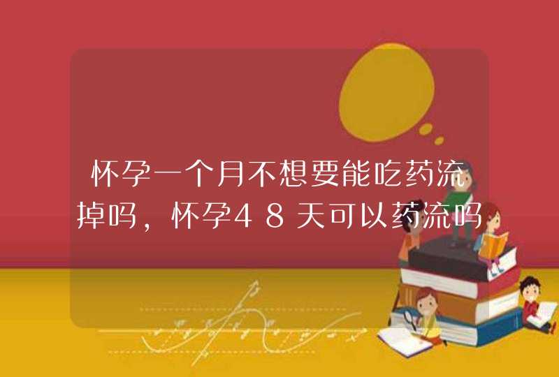 怀孕一个月不想要能吃药流掉吗，怀孕48天可以药流吗,第1张