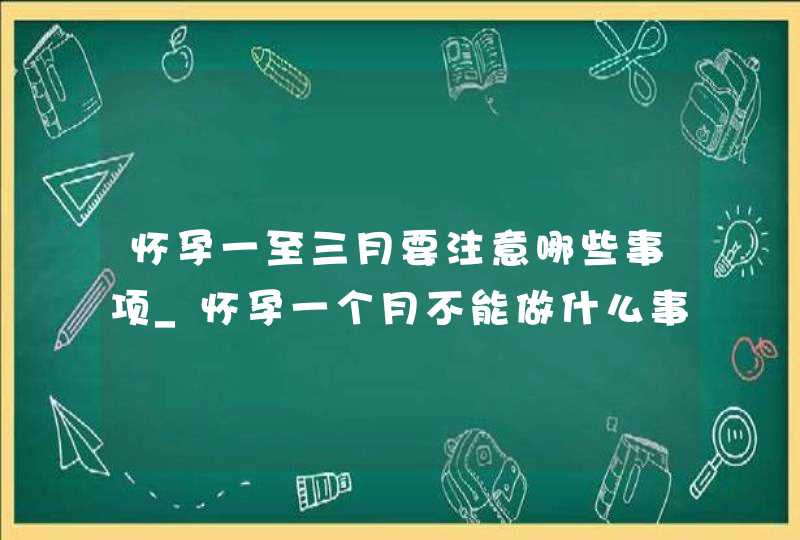 怀孕一至三月要注意哪些事项_怀孕一个月不能做什么事,第1张