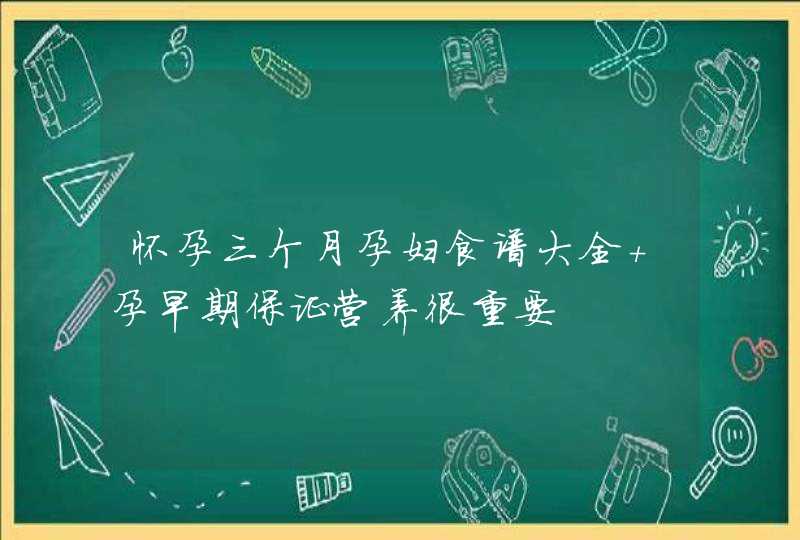 怀孕三个月孕妇食谱大全 孕早期保证营养很重要,第1张