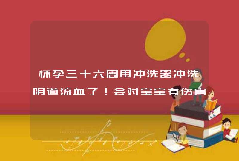 怀孕三十六周用冲洗器冲洗阴道流血了！会对宝宝有伤害,第1张