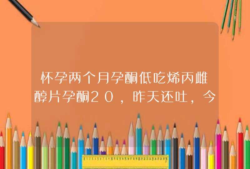 怀孕两个月孕酮低吃烯丙雌醇片孕酮20，昨天还吐，今天为什么没反应了,第1张